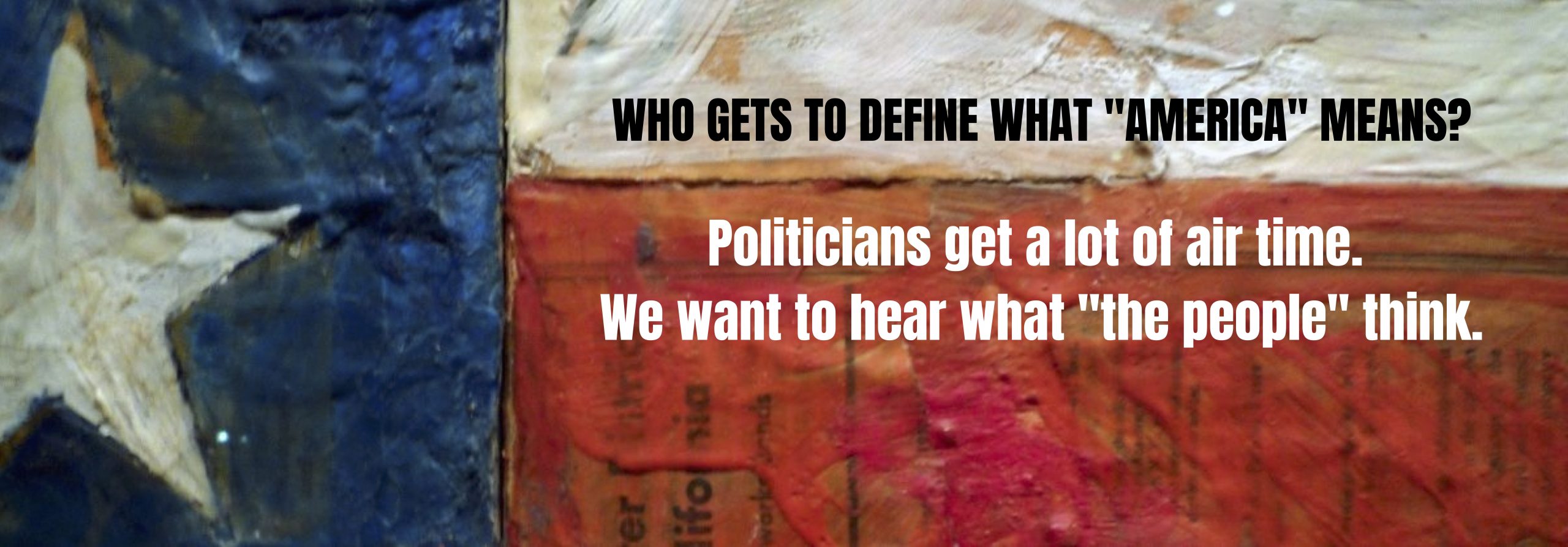 Who gets to define what "America" means? Politicians get a lot of air time. We want to hear what "the people" think.